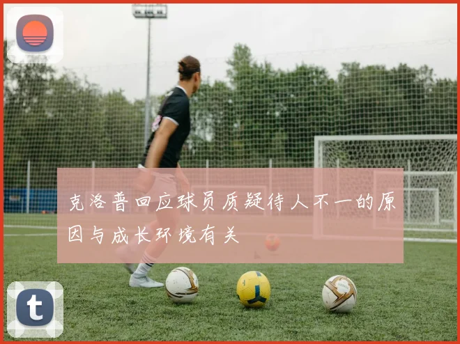 克洛普回应球员质疑待人不一的原因与成长环境有关