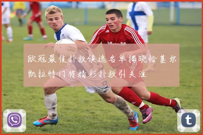 欧冠最佳扑救候选名单揭晓恰基尔凯拉特门将精彩扑救引关注