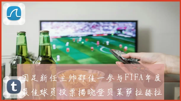 国足新任主帅邵佳一参与FIFA年度最佳球员投票揭晓登贝莱萨拉赫拉菲尼亚竞争激烈
