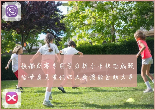 快船新赛季前景分析小卡状态成疑哈登肩负重任四大新援能否助力争冠