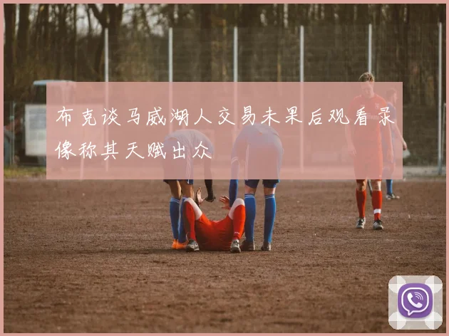 布克谈马威湖人交易未果后观看录像称其天赋出众