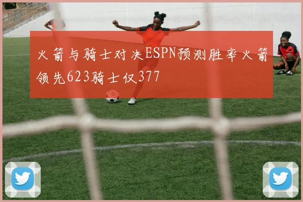 火箭与骑士对决ESPN预测胜率火箭领先623骑士仅377