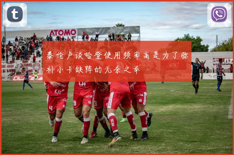 泰伦卢谈哈登使用频率高是为了弥补小卡缺阵的无奈之举
