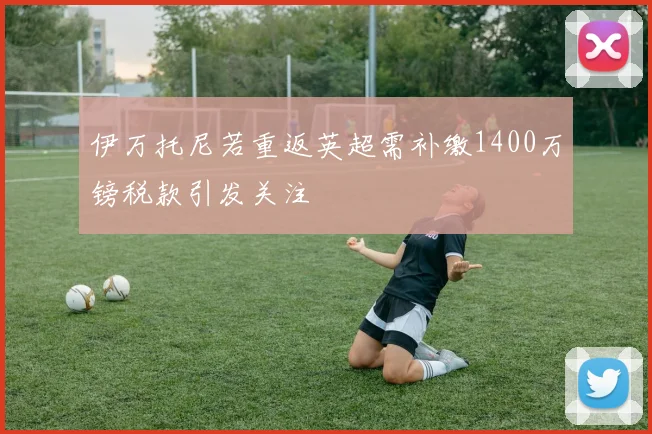 伊万托尼若重返英超需补缴1400万镑税款引发关注