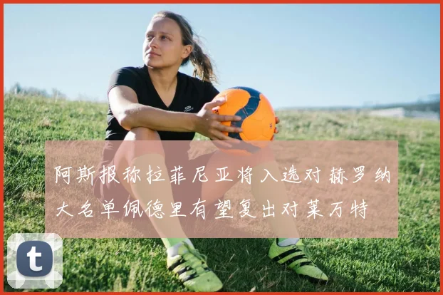 阿斯报称拉菲尼亚将入选对赫罗纳大名单佩德里有望复出对莱万特