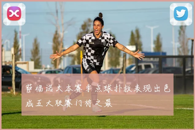 萨福诺夫本赛季点球扑救表现出色成五大联赛门将之最