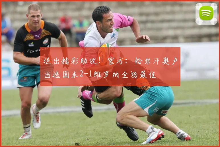 送出精彩助攻！官方：恰尔汗奥卢当选国米2-1维罗纳全场最佳