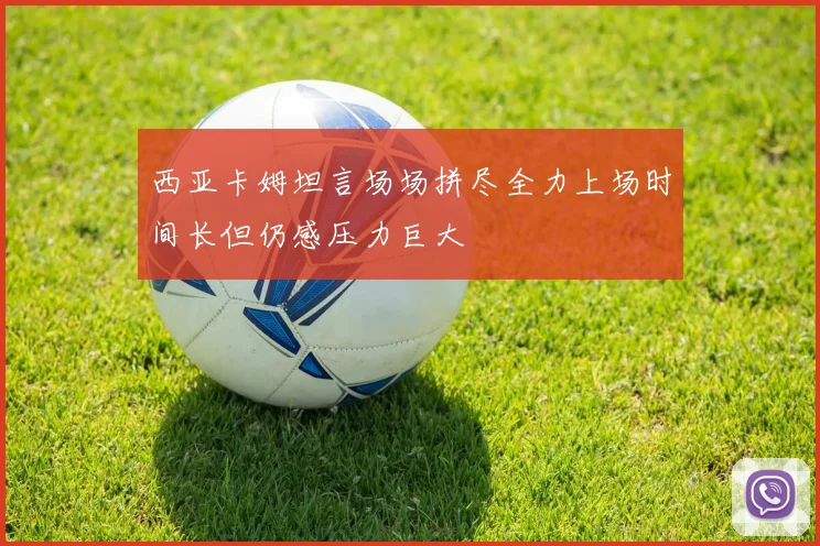 西亚卡姆坦言场场拼尽全力上场时间长但仍感压力巨大