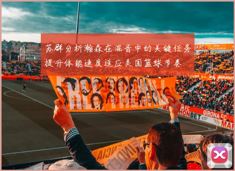 苏群分析瀚森在混音中的关键任务提升体能速度适应美国篮球节奏