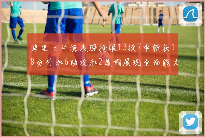 库里上半场表现抢眼13投7中斩获18分外加6助攻和2盖帽展现全面能力