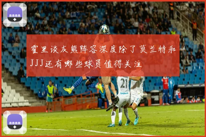 霍里谈灰熊阵容深度除了莫兰特和JJJ还有哪些球员值得关注