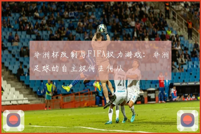 非洲杯改制与FIFA权力游戏：非洲足球的自主权何去何从
