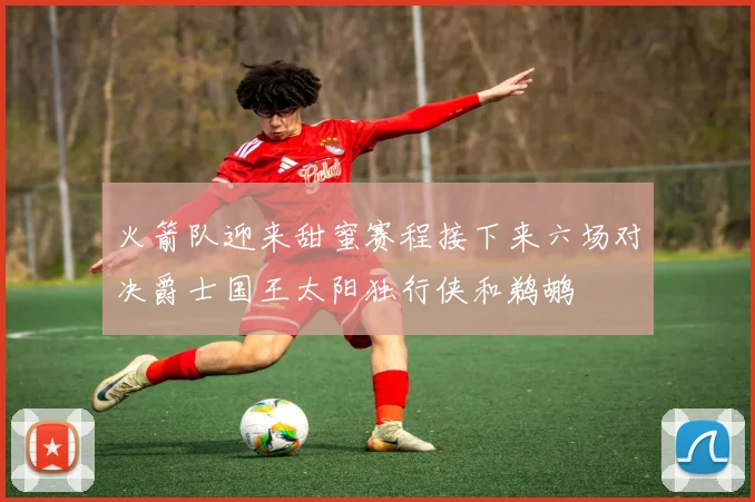 火箭队迎来甜蜜赛程接下来六场对决爵士国王太阳独行侠和鹈鹕