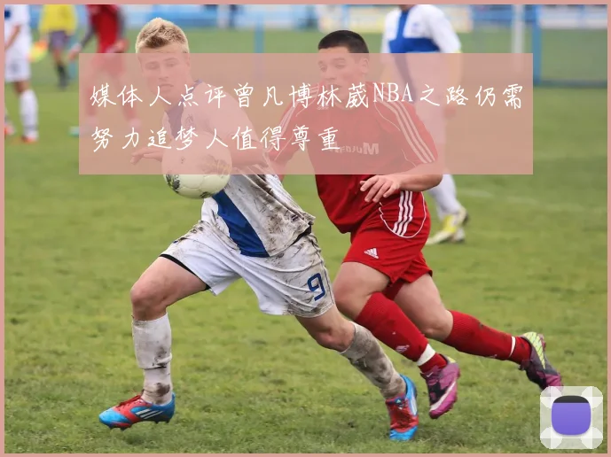 媒体人点评曾凡博林葳NBA之路仍需努力追梦人值得尊重