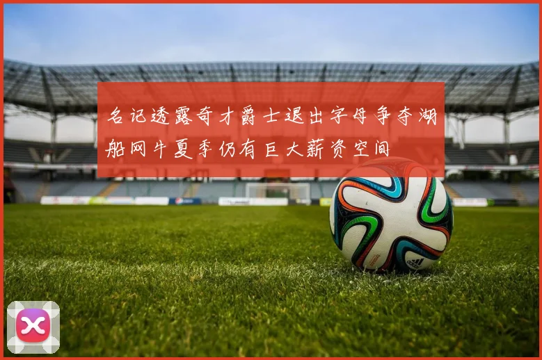 名记透露奇才爵士退出字母争夺湖船网牛夏季仍有巨大薪资空间
