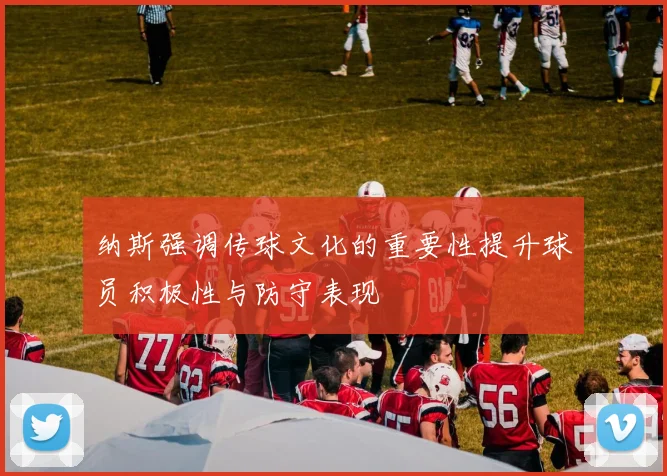 纳斯强调传球文化的重要性提升球员积极性与防守表现