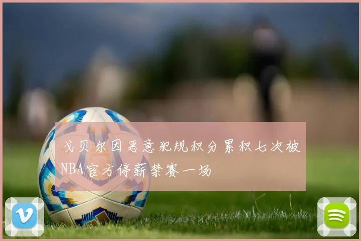 戈贝尔因恶意犯规积分累积七次被NBA官方停薪禁赛一场