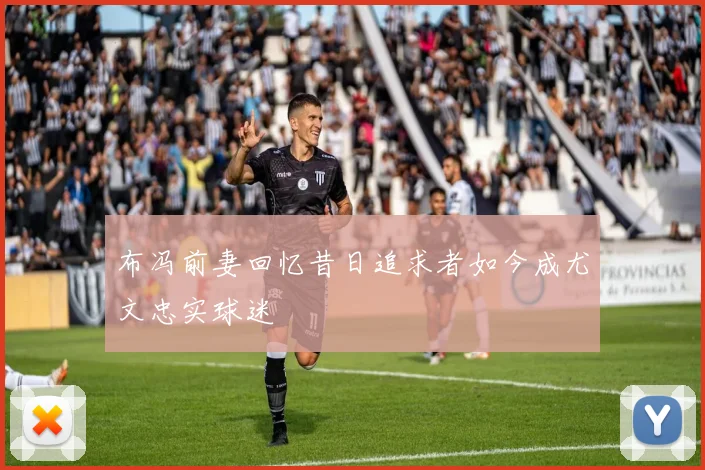 布冯前妻回忆昔日追求者如今成尤文忠实球迷
