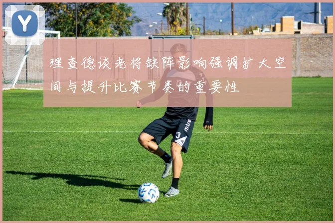 理查德谈老将缺阵影响强调扩大空间与提升比赛节奏的重要性
