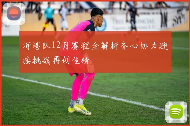 海港队12月赛程全解析齐心协力迎接挑战再创佳绩