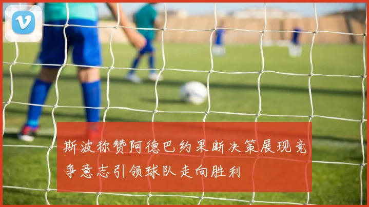 斯波称赞阿德巴约果断决策展现竞争意志引领球队走向胜利