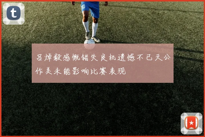 吕焯毅感慨错失良机遗憾不已天公作美未能影响比赛表现
