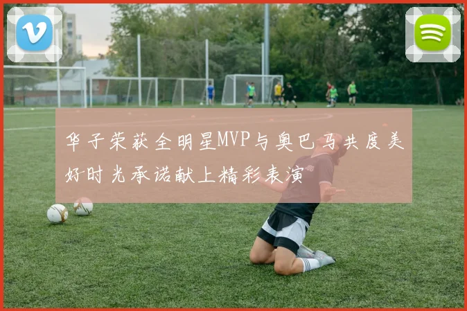 华子荣获全明星MVP与奥巴马共度美好时光承诺献上精彩表演