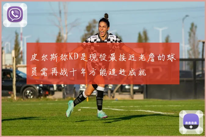 皮尔斯称KD是现役最接近老詹的球员需再战十年方能追赶成就