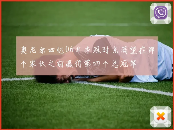 奥尼尔回忆06年夺冠时光渴望在那个家伙之前赢得第四个总冠军