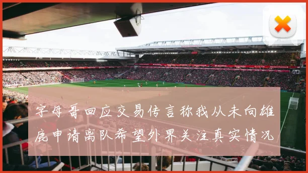 字母哥回应交易传言称我从未向雄鹿申请离队希望外界关注真实情况