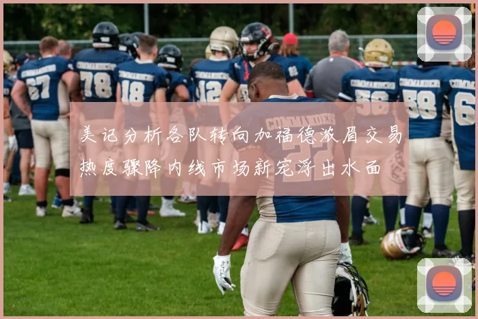 美记分析各队转向加福德浓眉交易热度骤降内线市场新宠浮出水面