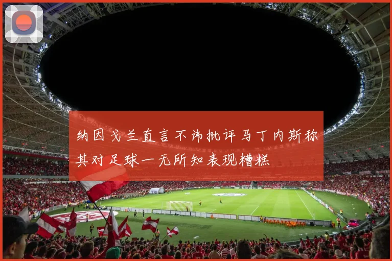 纳因戈兰直言不讳批评马丁内斯称其对足球一无所知表现糟糕