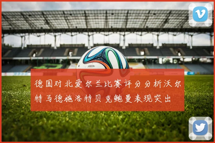 德国对北爱尔兰比赛评分分析沃尔特马德施洛特贝克鲍曼表现突出