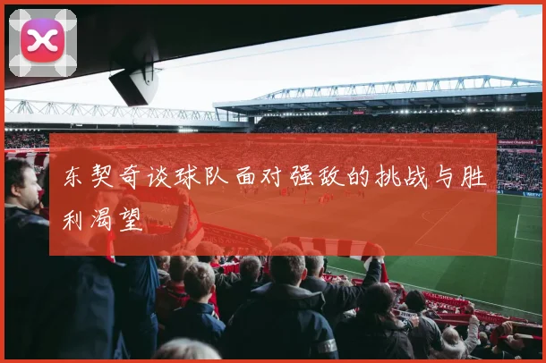 东契奇谈球队面对强敌的挑战与胜利渴望
