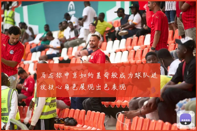马龙称申京如约基奇般成为球队进攻核心角色展现出色表现
