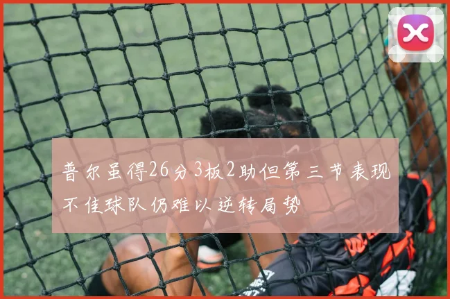 普尔虽得26分3板2助但第三节表现不佳球队仍难以逆转局势