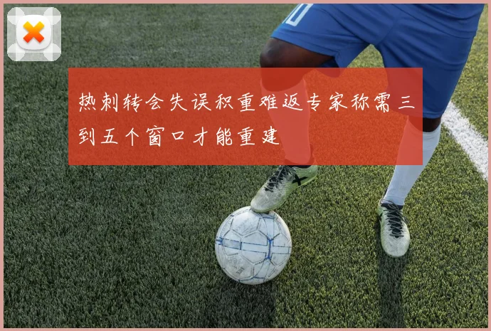 热刺转会失误积重难返专家称需三到五个窗口才能重建