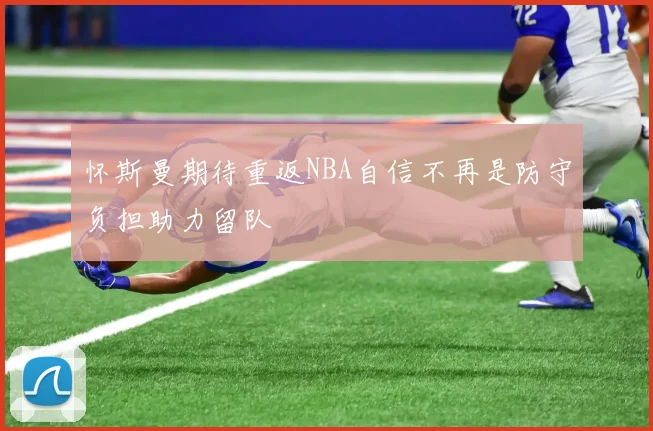 怀斯曼期待重返NBA自信不再是防守负担助力留队