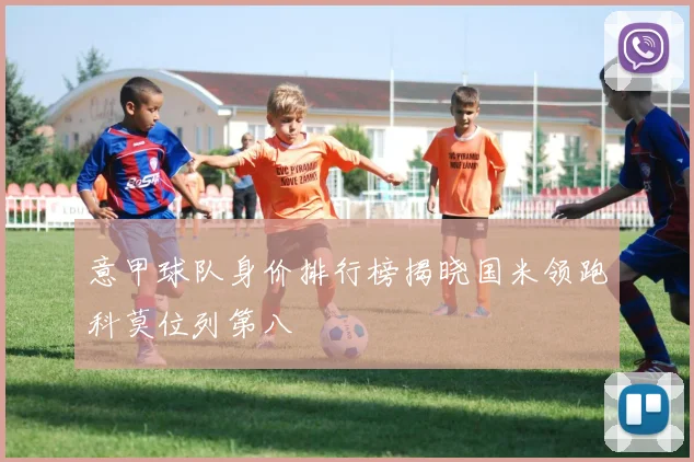 意甲球队身价排行榜揭晓国米领跑科莫位列第八