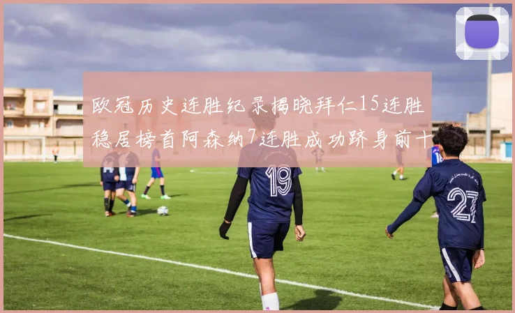欧冠历史连胜纪录揭晓拜仁15连胜稳居榜首阿森纳7连胜成功跻身前十