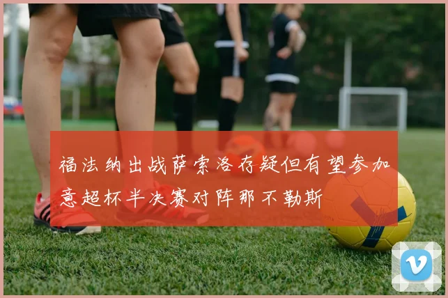 福法纳出战萨索洛存疑但有望参加意超杯半决赛对阵那不勒斯