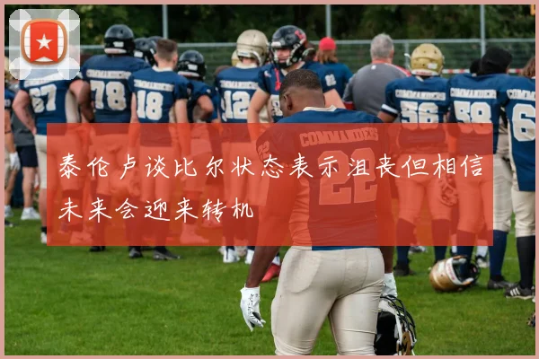 泰伦卢谈比尔状态表示沮丧但相信未来会迎来转机