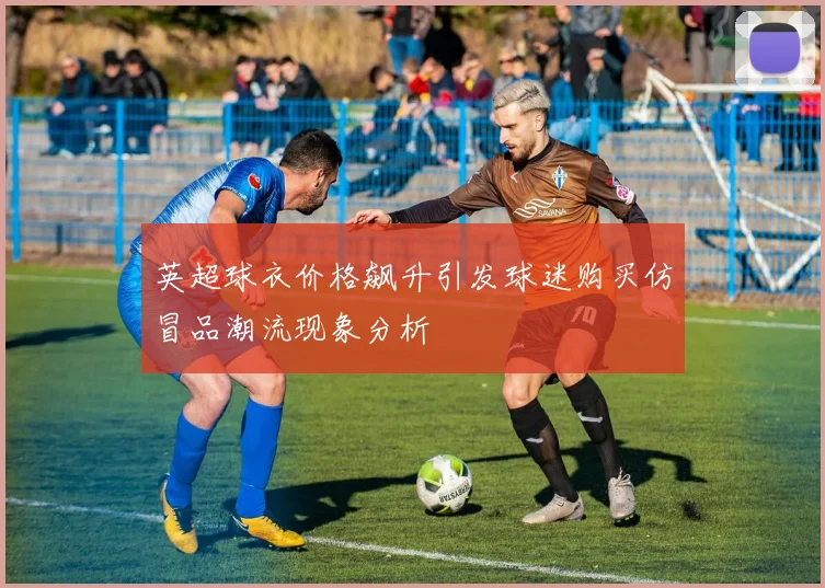 英超球衣价格飙升引发球迷购买仿冒品潮流现象分析