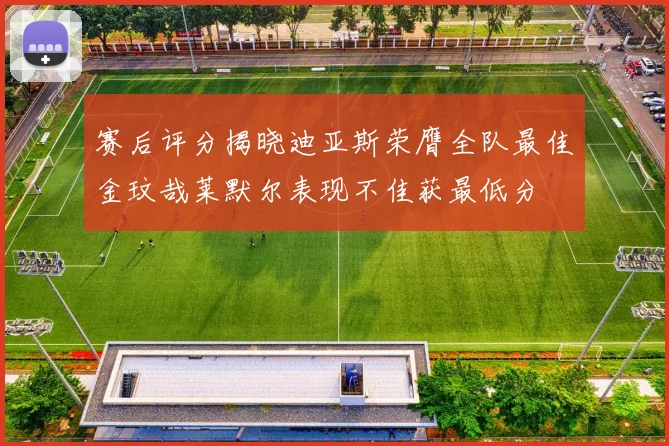 赛后评分揭晓迪亚斯荣膺全队最佳金玟哉莱默尔表现不佳获最低分