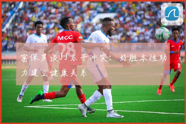 富保罗谈JJ东子冲突：好胜本性助力建立健康关系