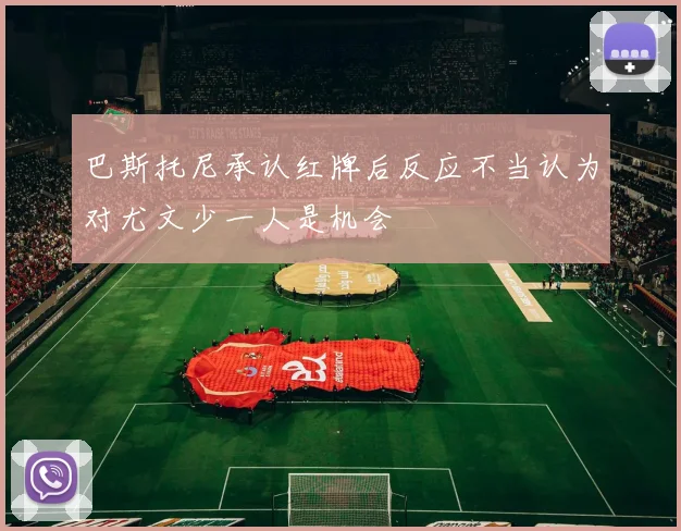 巴斯托尼承认红牌后反应不当认为对尤文少一人是机会