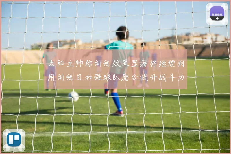 太阳主帅称训练效果显著将继续利用训练日加强球队磨合提升战斗力