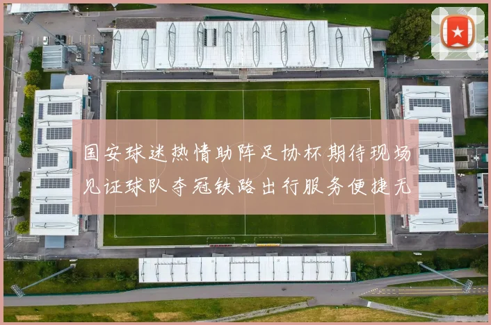 国安球迷热情助阵足协杯期待现场见证球队夺冠铁路出行服务便捷无忧