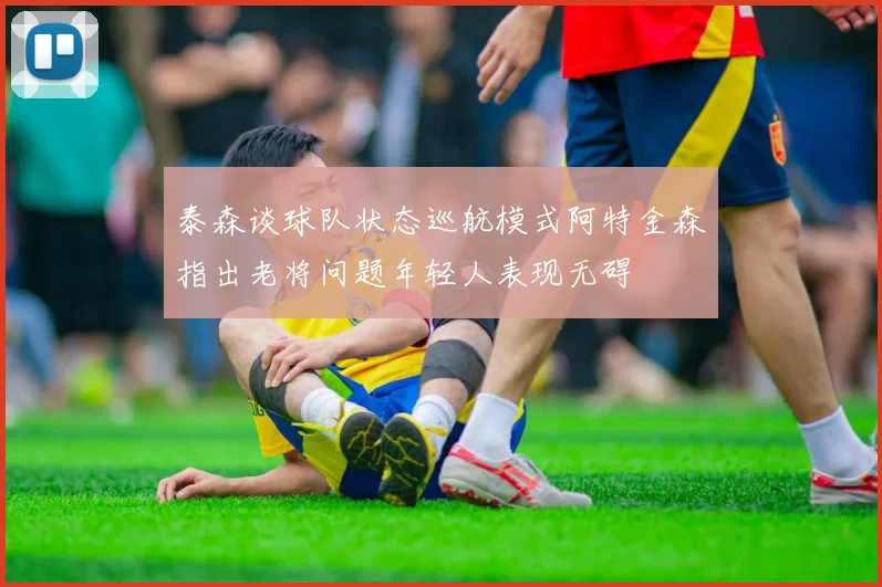 泰森谈球队状态巡航模式阿特金森指出老将问题年轻人表现无碍