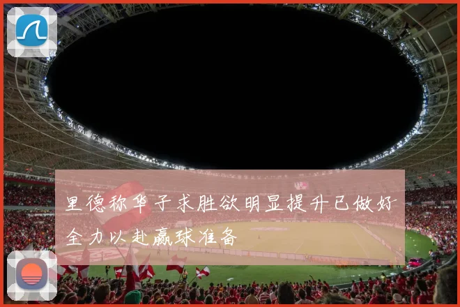 里德称华子求胜欲明显提升已做好全力以赴赢球准备